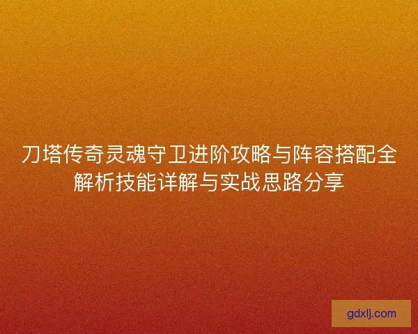 刀塔传奇灵魂守卫进阶攻略与阵容搭配全解析技能详解与实战思路分享