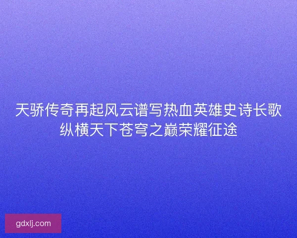 天骄传奇再起风云谱写热血英雄史诗长歌纵横天下苍穹之巅荣耀征途