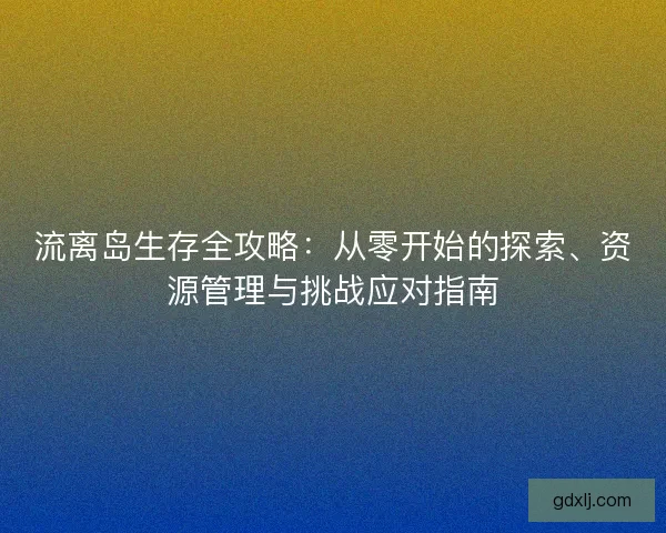 流离岛生存全攻略：从零开始的探索、资源管理与挑战应对指南