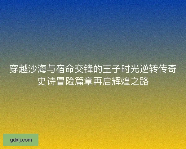 穿越沙海与宿命交锋的王子时光逆转传奇史诗冒险篇章再启辉煌之路