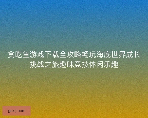 贪吃鱼游戏下载全攻略畅玩海底世界成长挑战之旅趣味竞技休闲乐趣