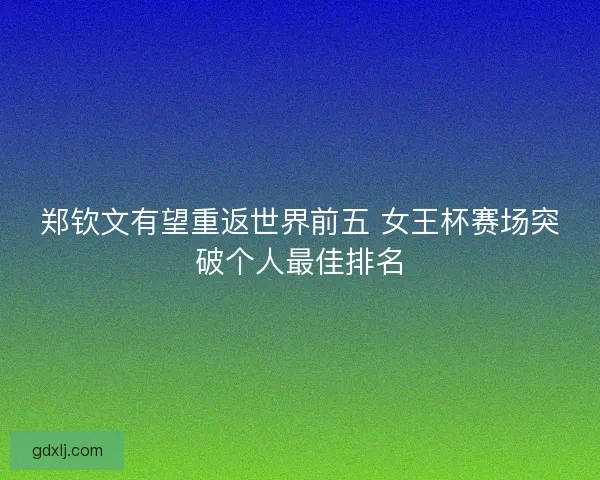 郑钦文有望重返世界前五 女王杯赛场突破个人最佳排名