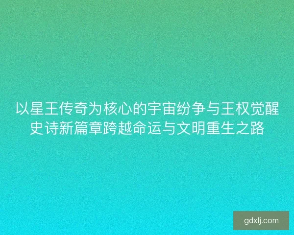 以星王传奇为核心的宇宙纷争与王权觉醒史诗新篇章跨越命运与文明重生之路