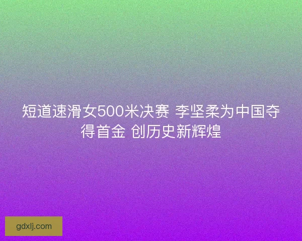 短道速滑女500米决赛 李坚柔为中国夺得首金 创历史新辉煌