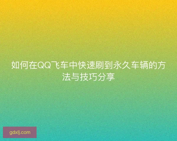 如何在QQ飞车中快速刷到永久车辆的方法与技巧分享