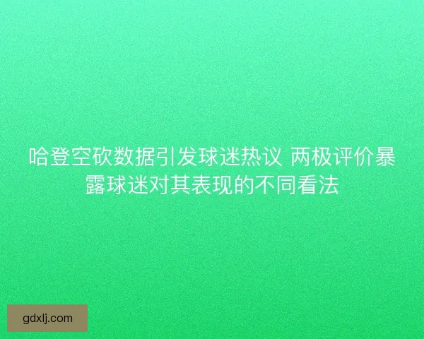 哈登空砍数据引发球迷热议 两极评价暴露球迷对其表现的不同看法