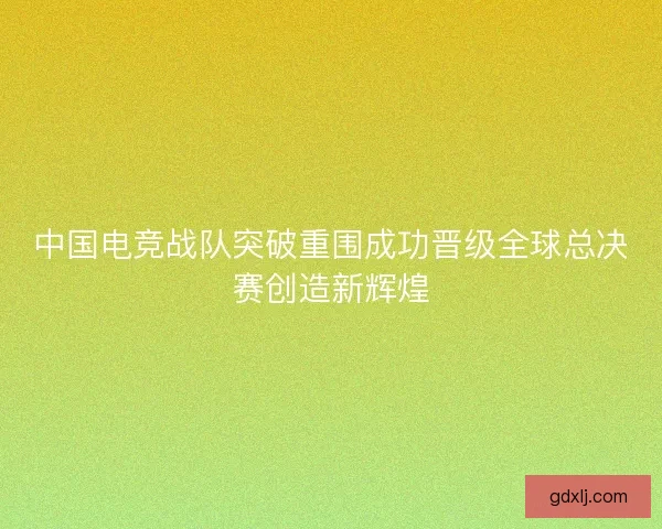 中国电竞战队突破重围成功晋级全球总决赛创造新辉煌